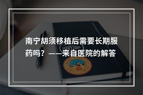 南宁胡须移植后需要长期服药吗？——来自医院的解答