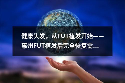 健康头发，从FUT植发开始——惠州FUT植发后完全恢复需要多久？