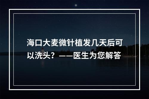 海口大麦微针植发几天后可以洗头？——医生为您解答