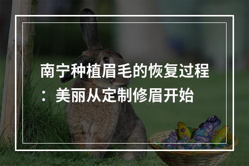 南宁种植眉毛的恢复过程：美丽从定制修眉开始