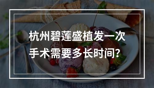 杭州碧莲盛植发一次手术需要多长时间？