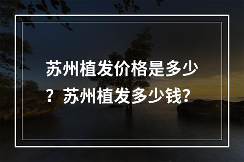 苏州植发价格是多少？苏州植发多少钱？