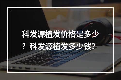 科发源植发价格是多少？科发源植发多少钱？