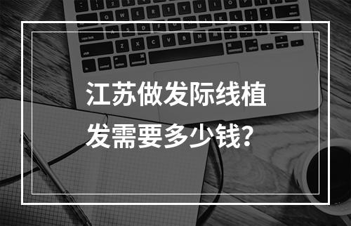 江苏做发际线植发需要多少钱？