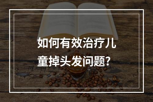 如何有效治疗儿童掉头发问题?