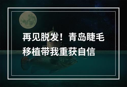 再见脱发！青岛睫毛移植带我重获自信