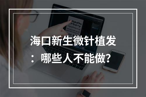 海口新生微针植发：哪些人不能做？