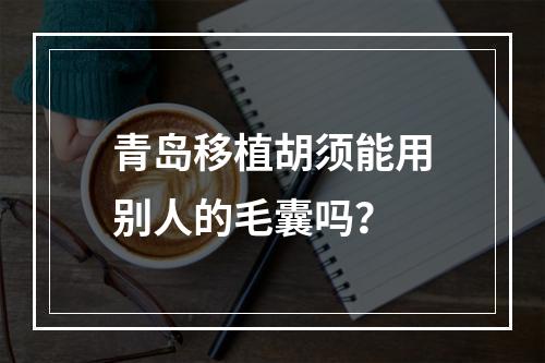 青岛移植胡须能用别人的毛囊吗？