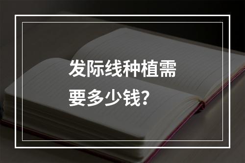 发际线种植需要多少钱？