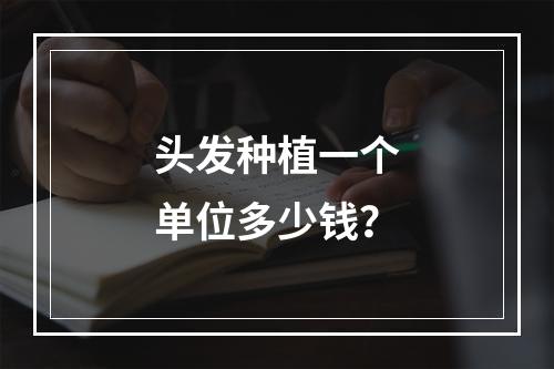 头发种植一个单位多少钱？