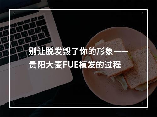 别让脱发毁了你的形象——贵阳大麦FUE植发的过程