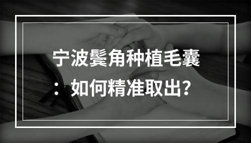 宁波鬓角种植毛囊：如何精准取出？