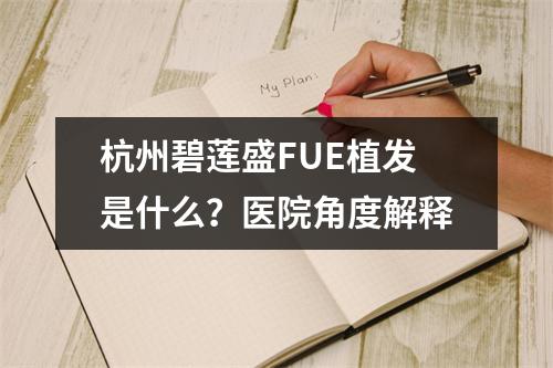 杭州碧莲盛FUE植发是什么？医院角度解释