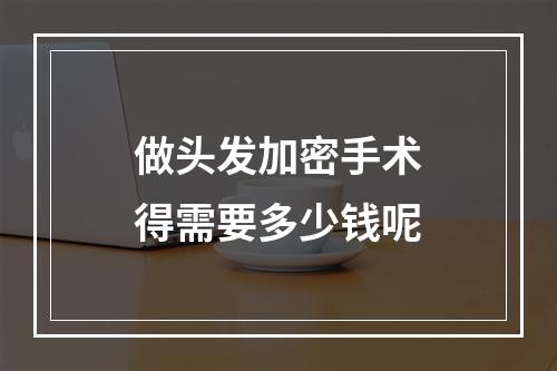 做头发加密手术得需要多少钱呢