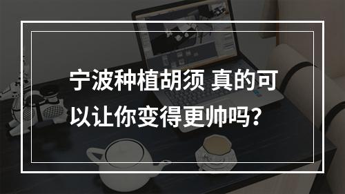 宁波种植胡须 真的可以让你变得更帅吗？