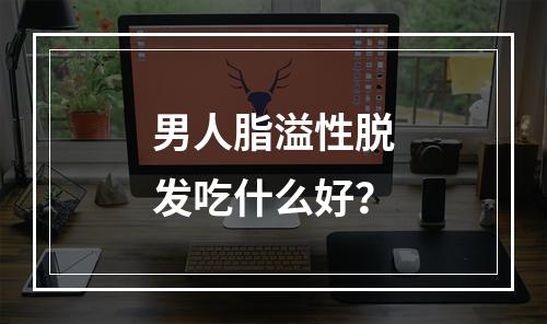 男人脂溢性脱发吃什么好？