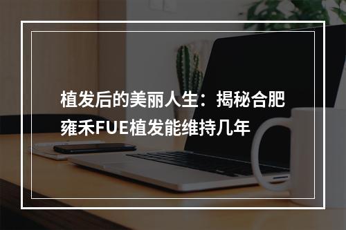 植发后的美丽人生：揭秘合肥雍禾FUE植发能维持几年