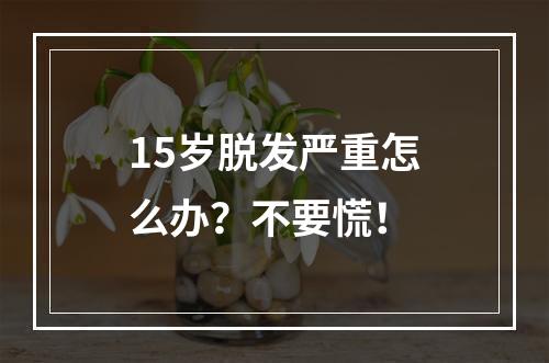 15岁脱发严重怎么办？不要慌！