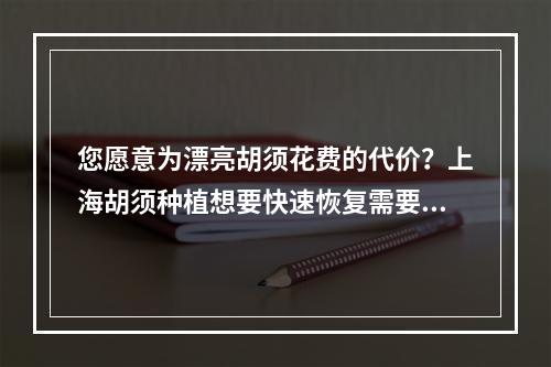 您愿意为漂亮胡须花费的代价？上海胡须种植想要快速恢复需要多少努力？