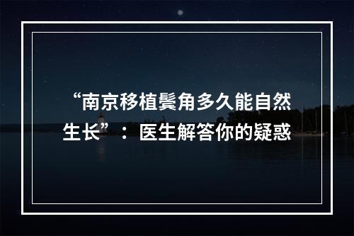 “南京移植鬓角多久能自然生长”：医生解答你的疑惑