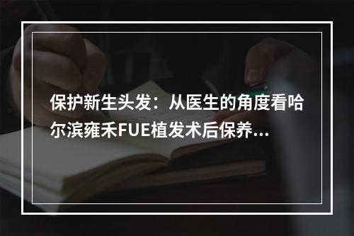 保护新生头发：从医生的角度看哈尔滨雍禾FUE植发术后保养头发