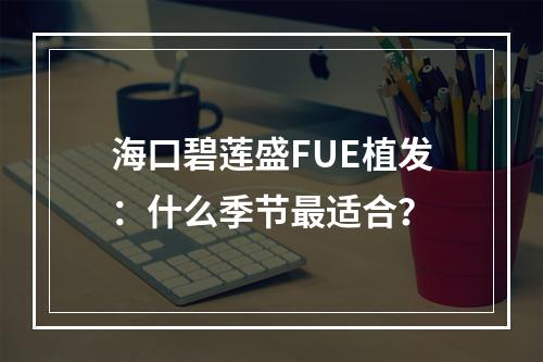 海口碧莲盛FUE植发：什么季节最适合？