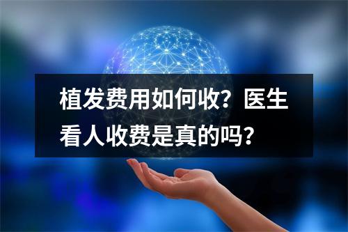 植发费用如何收？医生看人收费是真的吗？