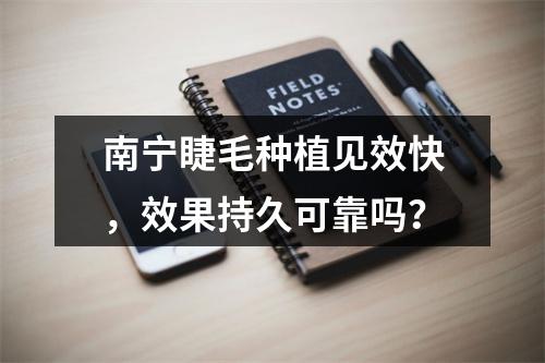 南宁睫毛种植见效快，效果持久可靠吗？