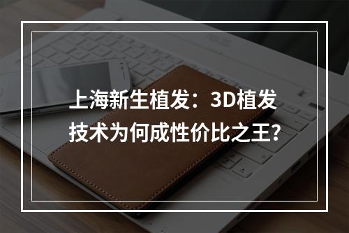 上海新生植发：3D植发技术为何成性价比之王？