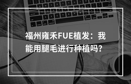 福州雍禾FUE植发：我能用腿毛进行种植吗？