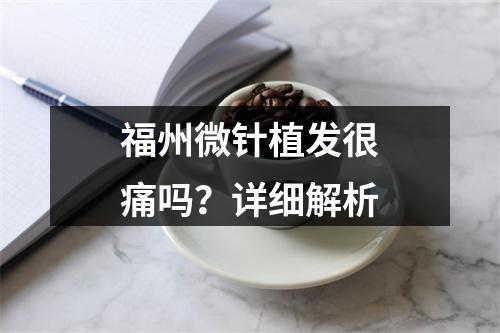 福州微针植发很痛吗？详细解析