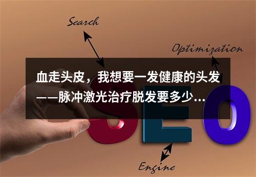 血走头皮，我想要一发健康的头发——脉冲激光治疗脱发要多少次才有效果