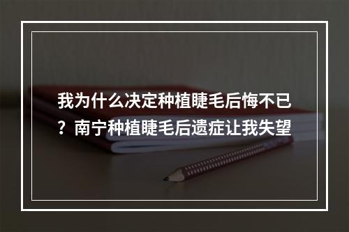 我为什么决定种植睫毛后悔不已？南宁种植睫毛后遗症让我失望