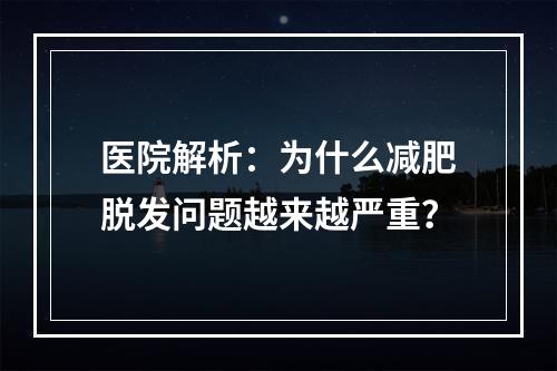 医院解析：为什么减肥脱发问题越来越严重？