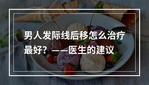 男人发际线后移怎么治疗最好？——医生的建议