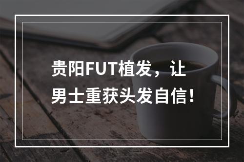 贵阳FUT植发，让男士重获头发自信！