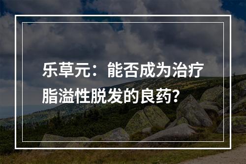 乐草元：能否成为治疗脂溢性脱发的良药？