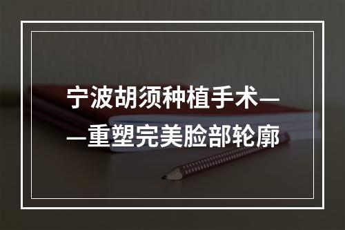 宁波胡须种植手术——重塑完美脸部轮廓