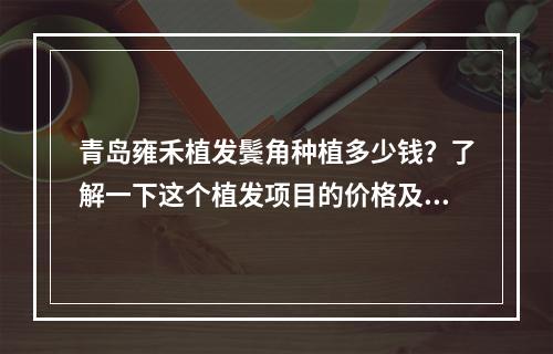 青岛雍禾植发鬓角种植多少钱？了解一下这个植发项目的价格及其效果