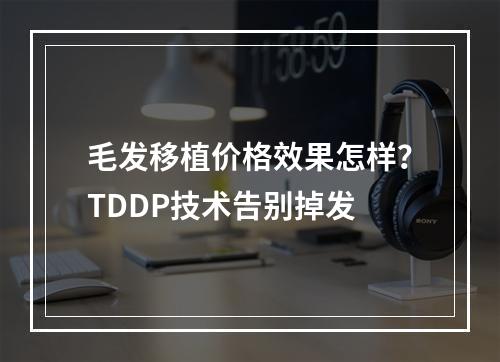 毛发移植价格效果怎样？TDDP技术告别掉发