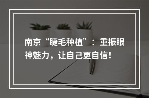 南京“睫毛种植”：重振眼神魅力，让自己更自信！