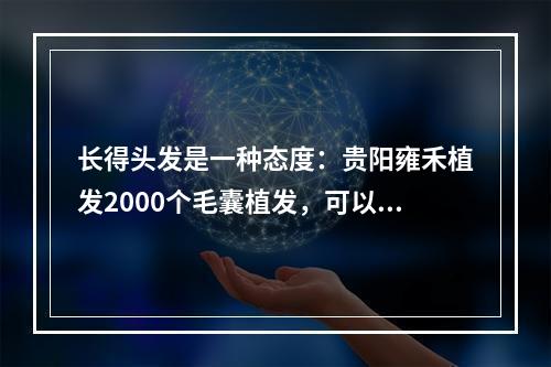 长得头发是一种态度：贵阳雍禾植发2000个毛囊植发，可以覆盖多大面积？