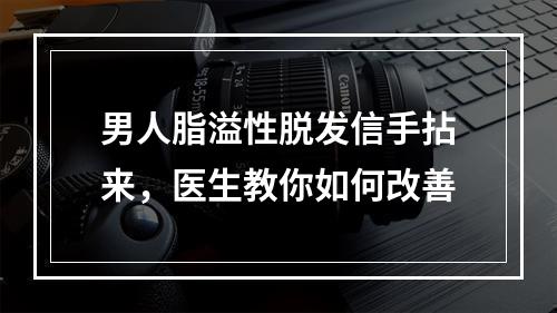 男人脂溢性脱发信手拈来，医生教你如何改善