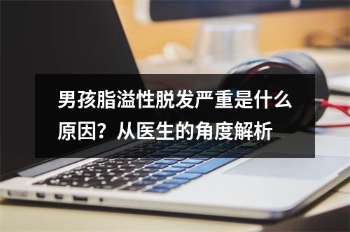 男孩脂溢性脱发严重是什么原因？从医生的角度解析