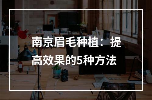 南京眉毛种植：提高效果的5种方法