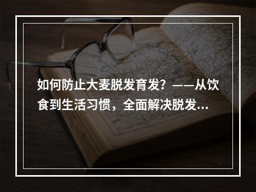 如何防止大麦脱发育发？——从饮食到生活习惯，全面解决脱发问题！