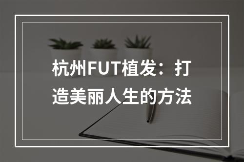 杭州FUT植发：打造美丽人生的方法