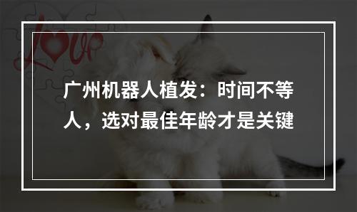 广州机器人植发：时间不等人，选对最佳年龄才是关键