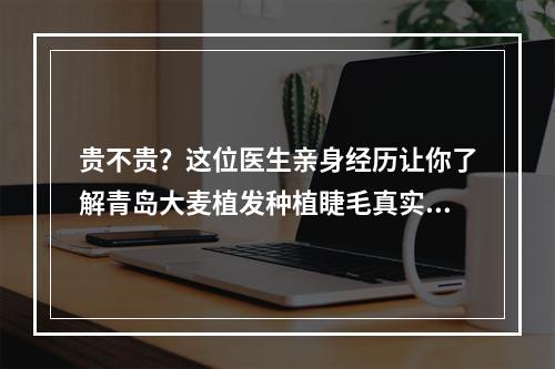 贵不贵？这位医生亲身经历让你了解青岛大麦植发种植睫毛真实收费情况！