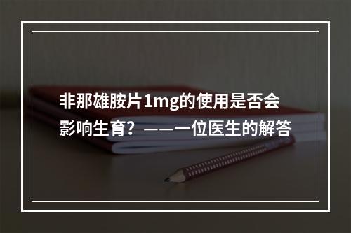 非那雄胺片1mg的使用是否会影响生育？——一位医生的解答